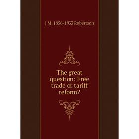 

Книга The great question: Free trade or tariff reform
