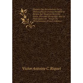

Книга Histoire Des Révolutions De La Philosophie En France Pendant Le Moyen Âge Jusqu'au Seizième Siècle, Précédée D'une Intr. Sur La Philosophie De.