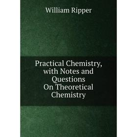 

Книга Practical Chemistry, with Notes and Questions On Theoretical Chemistry