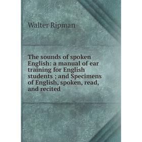 

Книга The sounds of spoken English: a manual of ear training for English students; and Specimens of English, spoken, read, and recited