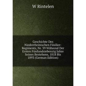 

Книга Geschichte Des Niederrheinischen Füsilier-Regiments, Nr. 39 Während Der Ersten Fünfundsiebenzig Jahre Seines Bestehens, 1818 Bis 1893 (German Ed