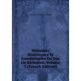 

Книга Mémoires Histoirques Et Anecdotiques Du Duc de Richelieu, Volume 3