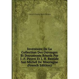 

Книга Inventaire De La Collection Des Ouvrages Et Documents Réunis Par J.-F. Payen Et J.-B. Bastide Sur Michel De Montagne (French Edition)