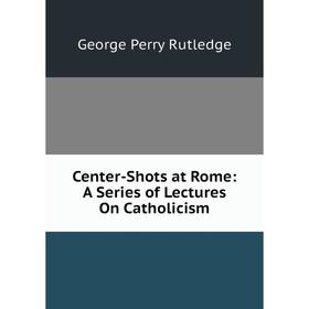 

Книга Center-Shots at Rome: A Series of Lectures On Catholicism