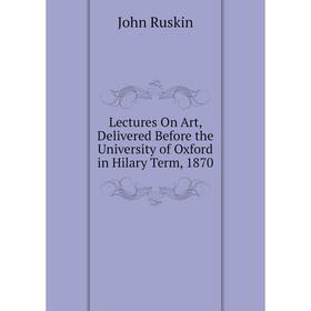 

Книга Lectures On Art, Delivered Before the University of Oxford in Hilary Term, 1870