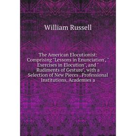 

Книга The American Elocutionist: Comprising Lessons in Enunciation', Exercises in Elocution, and Rudiments of Gesture, with a Selection of New Pieces.