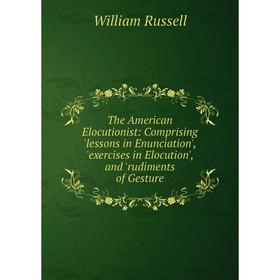 

Книга The American Elocutionist: Comprising 'lessons in Enunciation', 'exercises in Elocution', and 'rudiments of Gesture