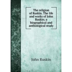 

Книга The religion of Ruskin. The life and works of John Ruskin; a biographical and anthological study