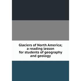 

Книга Glaciers of North America; a reading lesson for students of geography and geology