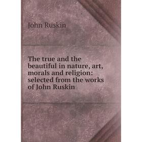 

Книга The true and the beautiful in nature, art, morals and religion: selected from the works of John Ruskin