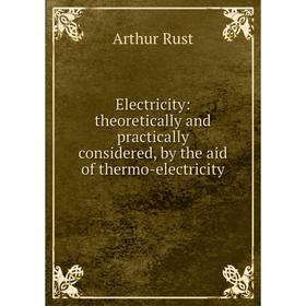 

Книга Electricity: theoretically and practically considered, by the aid of thermo-electricity