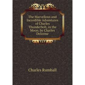 

Книга The Marvellous and Incredible Adventures of Charles Thunderbolt, in the Moon. by Charles Delorme