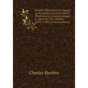 

Книга Annales Plantiniennes Depuis La Fondation De Limprimerie Plantinienne À Anvers Jusquà La Mort De Chr. Plantin, (1555-1589) (French Edition)