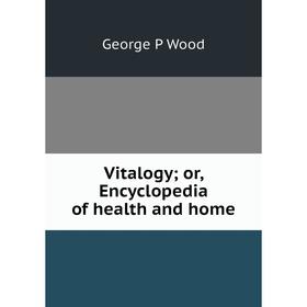 

Книга Vitalogy; or, Encyclopedia of health and home
