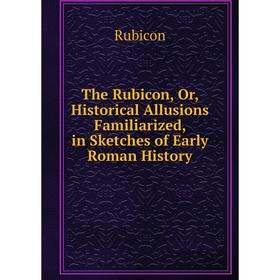 

Книга The Rubicon, Or, Historical Allusions Familiarized, in Sketches of Early Roman History