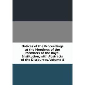 

Книга Notices of the Proceedings at the Meetings of the Members of the Royal Institution, with Abstracts of the Discourses, Volume 8