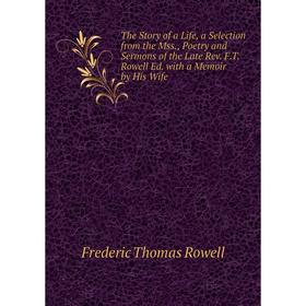 

Книга The Story of a Life, a Selection from the Mss., Poetry and Sermons of the Late Rev. F.T. Rowell Ed. with a Memoir by His Wife