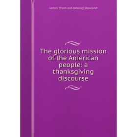 

Книга The glorious mission of the American people: a thanksgiving discourse