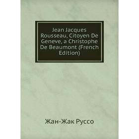 

Книга Jean Jacques Rousseau, Citoyen De Geneve, a Christophe De Beaumont