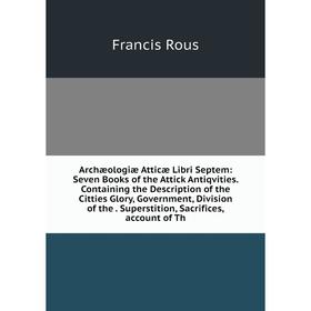 

Книга Archæologiæ Atticæ Libri Septem: Seven Books of the Attick Antiqvities. Containing the Description of the Citties Glory, Government, Division of
