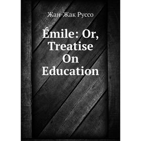 

Книга Émile: Or, Treatise On Education
