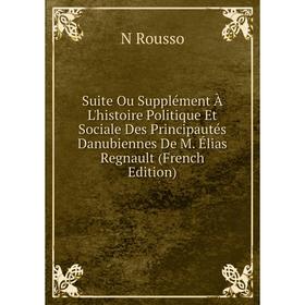 

Книга Suite Ou Supplément À L'histoire Politique Et Sociale Des Principautés Danubiennes De M. Élias Regnault (French Edition)