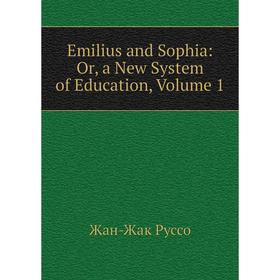 

Книга Emilius and Sophia: Or, a New System of Education, Volume 1