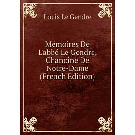 

Книга Mémoires De L'abbé Le Gendre, Chanoine De Notre-Dame