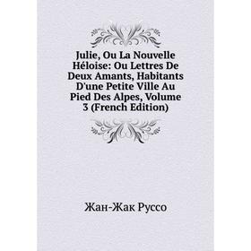 

Книга Julie, Ou La Nouvelle Héloise: Ou Lettres De Deux Amants, Habitants D'une Petite Ville Au Pied Des Alpes, Volume 3