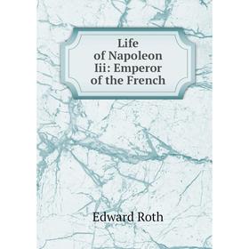 

Книга Life of Napoleon Iii: Emperor of the French