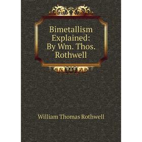 

Книга Bimetallism Explained: By Wm. Thos. Rothwell