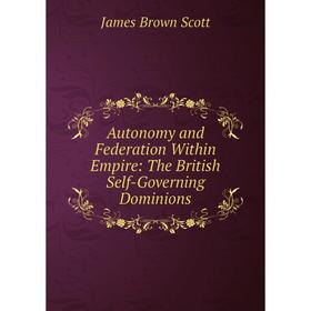 

Книга Autonomy and Federation Within Empire: The British Self-Governing Dominions