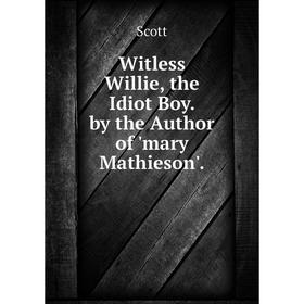 

Книга Witless Willie, the Idiot Boy. by the Author of 'mary Mathieson'.