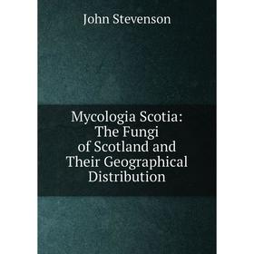

Книга Mycologia Scotia: The Fungi of Scotland and Their Geographical Distribution
