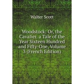 

Книга Woodstock: Or, the Cavalier. a Tale of the Year Sixteen Hundred and Fifty-One, Volume 3 (French Edition)