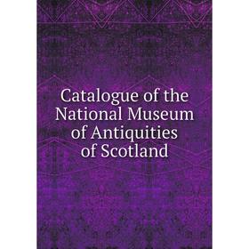 

Книга Catalogue of the National Museum of Antiquities of Scotland
