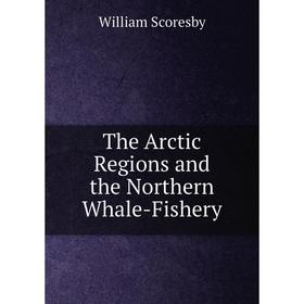 

Книга The Arctic Regions and the Northern Whale-Fishery