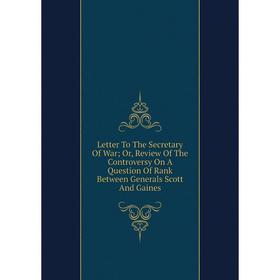 

Книга Letter To The Secretary Of War; Or, Review Of The Controversy On A Question Of Rank Between Generals Scott And Gaines