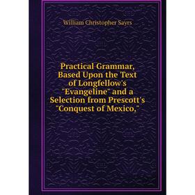 

Книга Practical Grammar, Based Upon the Text of Longfellow's Evangeline and a Selection from Prescott's Conquest of Mexico