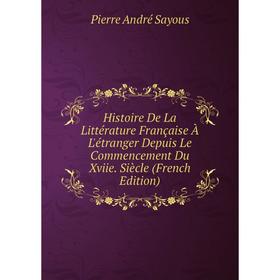 

Книга Histoire De La Littérature Française À L'étranger Depuis Le Commencement Du Xviie. Siècle (French Edition)