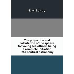 

Книга The projection and calculation of the sphere for young sea officers being a complete initiation into nautical astronomy