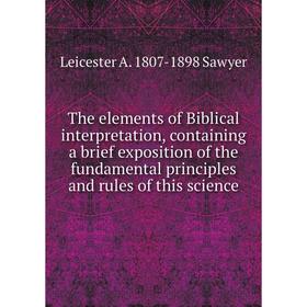 

Книга The elements of Biblical interpretation, containing a brief exposition of the fundamental principles and rules of this science