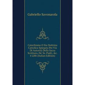 

Книга Catechismo O Sia Dottrina Cattolica Spiegata Per Via Di Autorità Della Sacra Scrittura, De' Ss. Padri, c. 4 Libb (Italian Edition)
