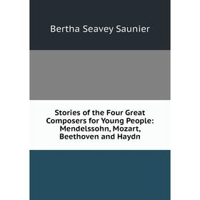 

Книга Stories of the Four Great Composers for Young People: Mendelssohn, Mozart, Beethoven and Haydn