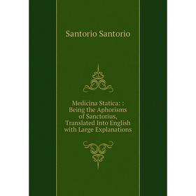 

Книга Medicina Statica:: Being the Aphorisms of Sanctorius, Translated Into English with Large Explanations