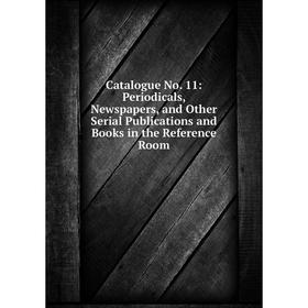 

Книга Catalogue No. 11: Periodicals, Newspapers, and Other Serial Publications and Books in the Reference Room