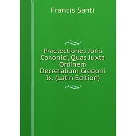 

Книга Praelectiones Juris Canonici, Quas Juxta Ordinem Decretalium Gregorii Ix. (Latin Edition)