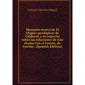 

Книга Memoria acerca de El Mágico prodigioso de Calderon y en especial sobre las relaciones de este drama con el Fausto, de Goethe;