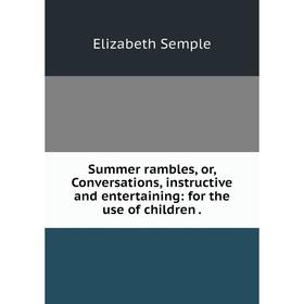 

Книга Summer rambles, or, Conversations, instructive and entertaining: for the use of children.