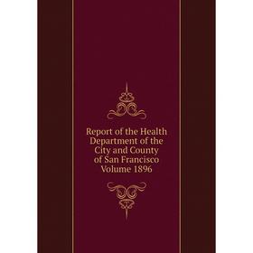 

Книга Report of the Health Department of the City and County of San Francisco Volume 1896